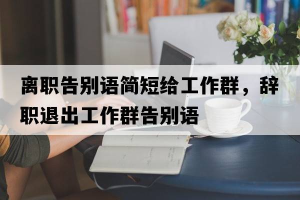 離職告別語(yǔ)簡(jiǎn)短給工作群，辭職退出工作群告別語(yǔ)