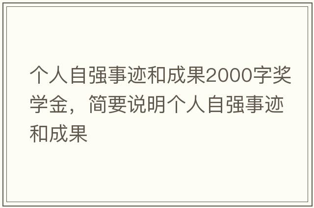個(gè)人自強事跡和成果2000字獎學(xué)金，簡(jiǎn)要說(shuō)明個(gè)人自強事跡和成果