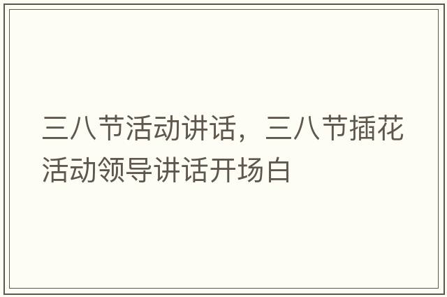 三八節活動(dòng)講話(huà)，三八節插花活動(dòng)領(lǐng)導講話(huà)開(kāi)場(chǎng)白