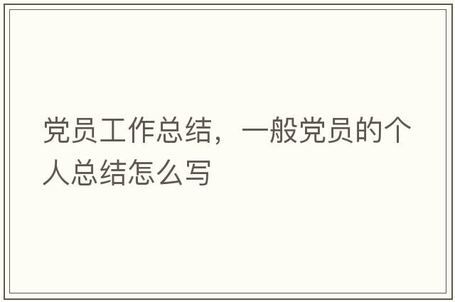 黨員工作總結，一般黨員的個(gè)人總結怎么寫(xiě)