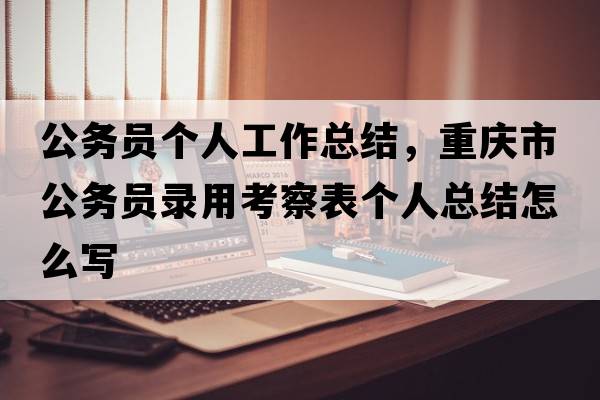 公務(wù)員個(gè)人工作總結，重慶市公務(wù)員錄用考察表個(gè)人總結怎么寫(xiě)