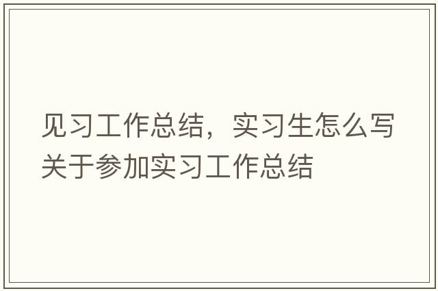 見(jiàn)習工作總結，實(shí)習生怎么寫(xiě)關(guān)于參加實(shí)習工作總結