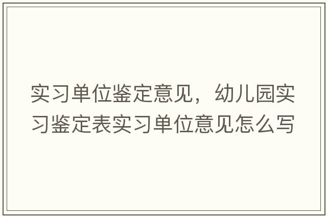 實(shí)習單位鑒定意見(jiàn)，幼兒園實(shí)習鑒定表實(shí)習單位意見(jiàn)怎么寫(xiě)