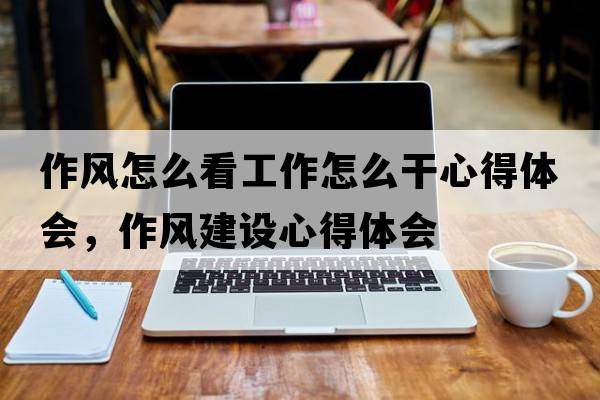 作風(fēng)怎么看工作怎么干心得體會(huì )，作風(fēng)建設心得體會(huì )