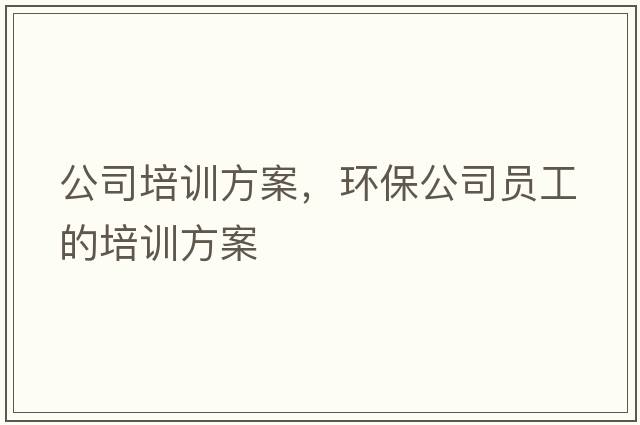 公司培訓方案，環(huán)保公司員工的培訓方案