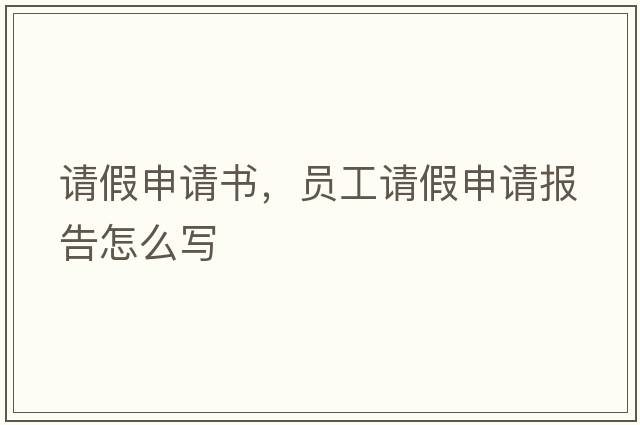 請假申請書(shū)，員工請假申請報告怎么寫(xiě)