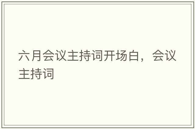六月會(huì )議主持詞開(kāi)場(chǎng)白，會(huì )議主持詞