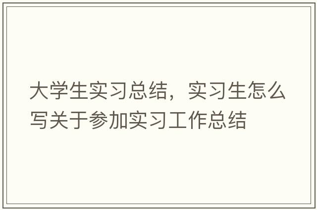 大學(xué)生實(shí)習總結，實(shí)習生怎么寫(xiě)關(guān)于參加實(shí)習工作總結