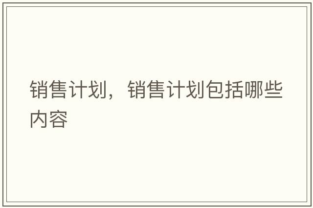 銷(xiāo)售計劃，銷(xiāo)售計劃包括哪些內容