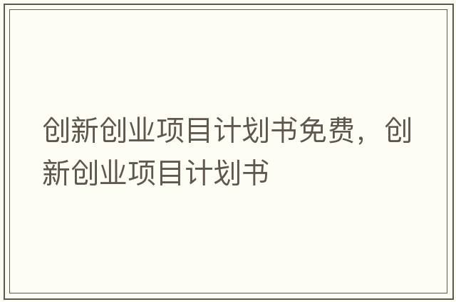 創(chuàng  )新創(chuàng  )業(yè)項目計劃書(shū)免費，創(chuàng  )新創(chuàng  )業(yè)項目計劃書(shū)