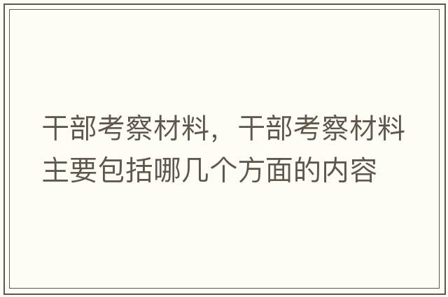 干部考察材料，干部考察材料主要包括哪幾個(gè)方面的內容