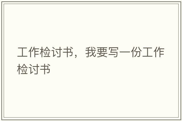 工作檢討書(shū)，我要寫(xiě)一份工作檢討書(shū)