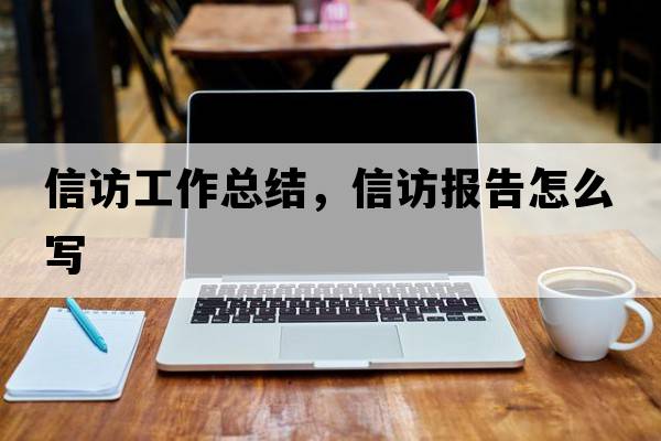 信訪(fǎng)工作總結，信訪(fǎng)報告怎么寫(xiě)