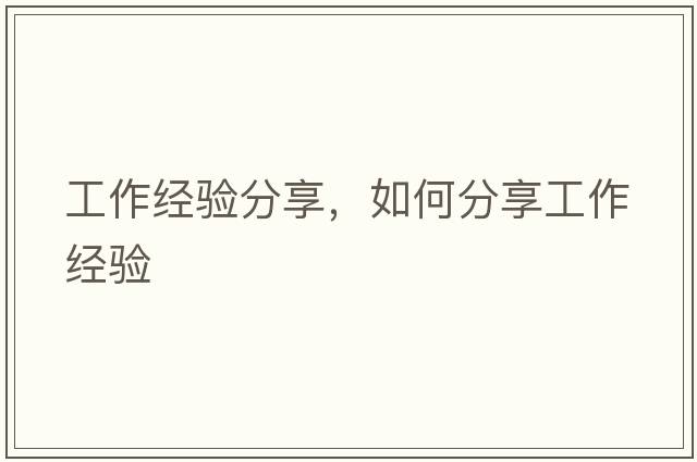 工作經(jīng)驗分享，如何分享工作經(jīng)驗
