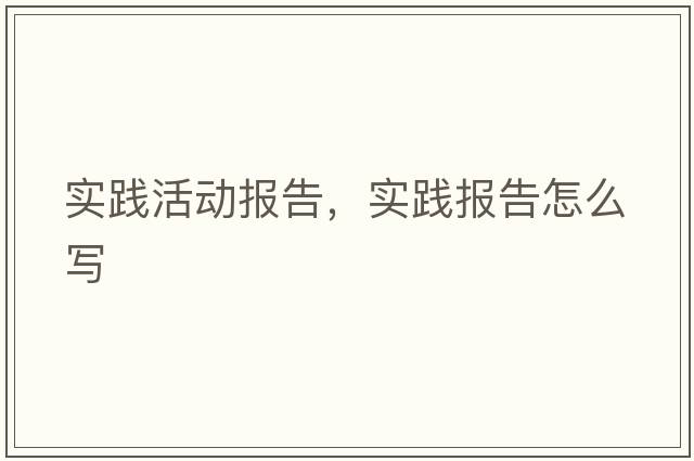 實(shí)踐活動(dòng)報告，實(shí)踐報告怎么寫(xiě)