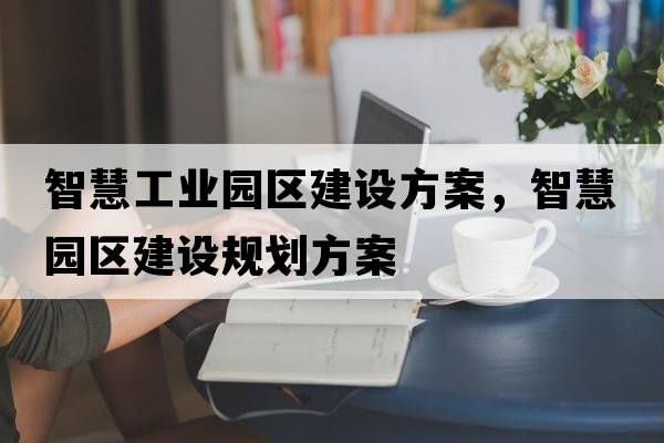 智慧工業(yè)園區建設方案，智慧園區建設規劃方案