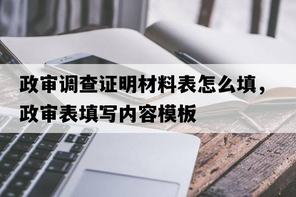 政審調查證明材料表怎么填，政審表填寫(xiě)內容模板