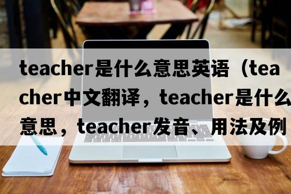 teacher是什么意思英語(yǔ)（teacher中文翻譯，teacher是什么意思，teacher發(fā)音、用法及例句）