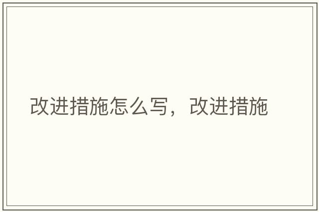 改進(jìn)措施怎么寫(xiě)，改進(jìn)措施