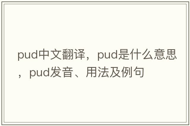 pud中文翻譯，pud是什么意思，pud發(fā)音、用法及例句