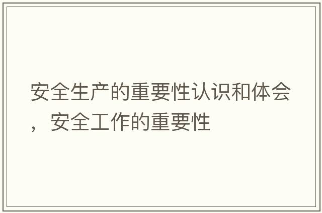 安全生產(chǎn)的重要性認識和體會(huì )，安全工作的重要性