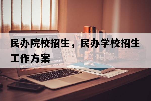 民辦院校招生，民辦學(xué)校招生工作方案