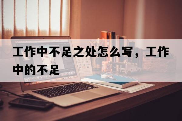 工作中不足之處怎么寫(xiě)，工作中的不足