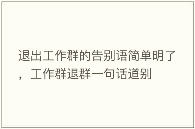 退出工作群的告別語(yǔ)簡(jiǎn)單明了，工作群退群一句話(huà)道別