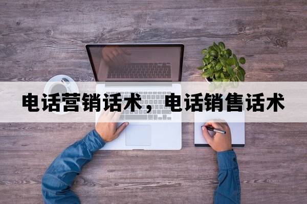 電話(huà)營(yíng)銷(xiāo)話(huà)術(shù)，電話(huà)銷(xiāo)售話(huà)術(shù)