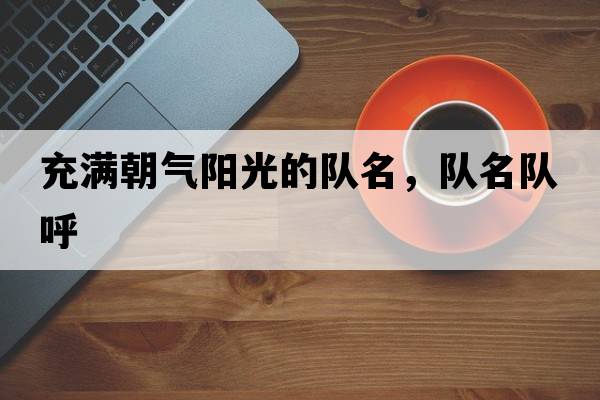 充滿(mǎn)朝氣陽(yáng)光的隊名，隊名隊呼