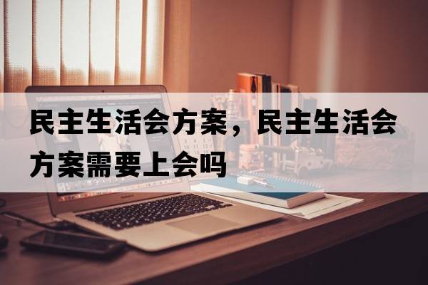 民主生活會(huì )方案，民主生活會(huì )方案需要上會(huì )嗎