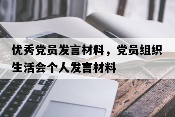 優(yōu)秀黨員發(fā)言材料，黨員組織生活會(huì )個(gè)人發(fā)言材料