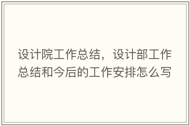 設計院工作總結，設計部工作總結和今后的工作安排怎么寫(xiě)