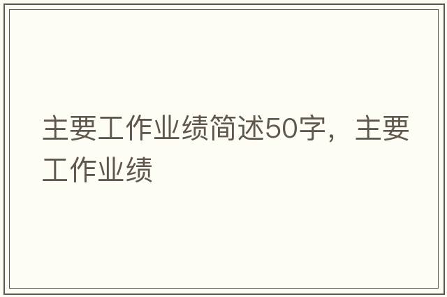 主要工作業(yè)績(jì)簡(jiǎn)述50字，主要工作業(yè)績(jì)