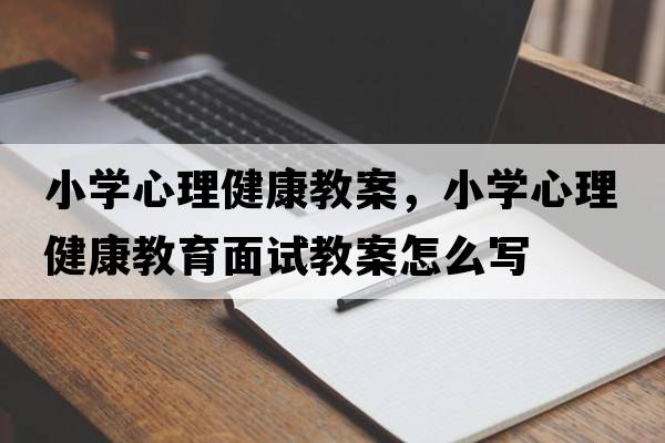小學(xué)心理健康教案，小學(xué)心理健康教育面試教案怎么寫(xiě)