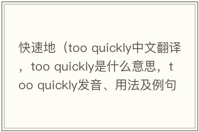 快速地（too quickly中文翻譯，too quickly是什么意思，too quickly發(fā)音、用法及例句）