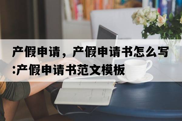 產(chǎn)假申請，產(chǎn)假申請書(shū)怎么寫(xiě):產(chǎn)假申請書(shū)范文模板