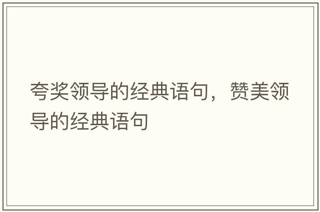 夸獎領(lǐng)導的經(jīng)典語(yǔ)句，贊美領(lǐng)導的經(jīng)典語(yǔ)句