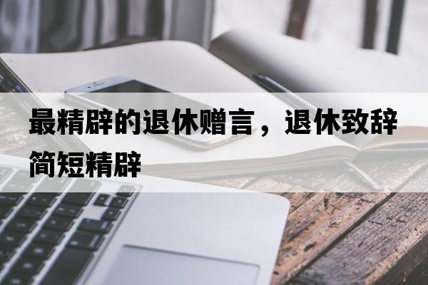 最精辟的退休贈言，退休致辭簡(jiǎn)短精辟