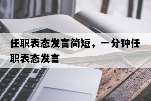 任職表態(tài)發(fā)言簡(jiǎn)短，一分鐘任職表態(tài)發(fā)言