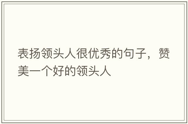 表?yè)P領(lǐng)頭人很優(yōu)秀的句子，贊美一個(gè)好的領(lǐng)頭人