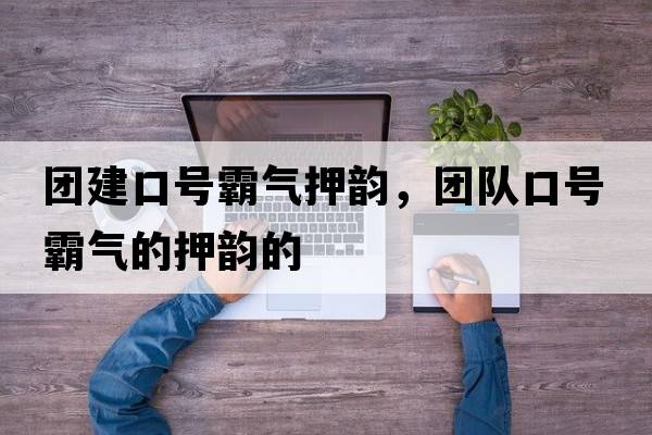 團建口號霸氣押韻，團隊口號霸氣的押韻的
