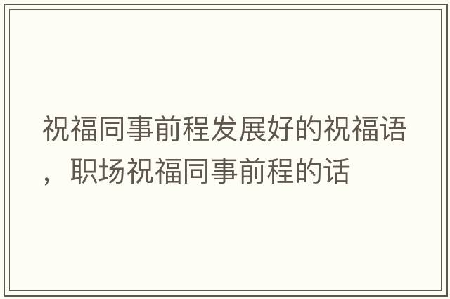 祝福同事前程發(fā)展好的祝福語(yǔ)，職場(chǎng)祝福同事前程的話(huà)
