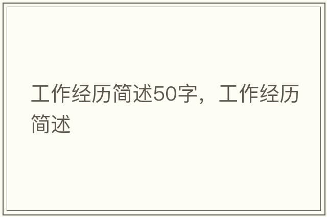 工作經(jīng)歷簡(jiǎn)述50字，工作經(jīng)歷簡(jiǎn)述