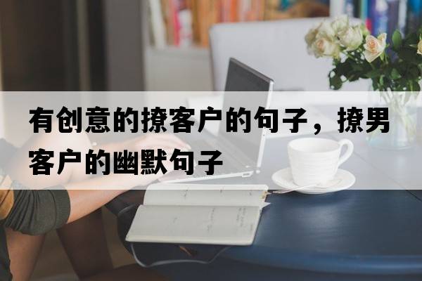 有創(chuàng  )意的撩客戶(hù)的句子，撩男客戶(hù)的幽默句子