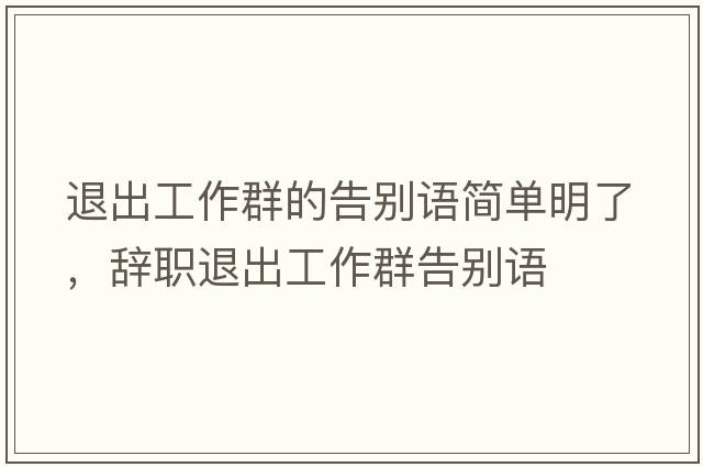 退出工作群的告別語(yǔ)簡(jiǎn)單明了，辭職退出工作群告別語(yǔ)