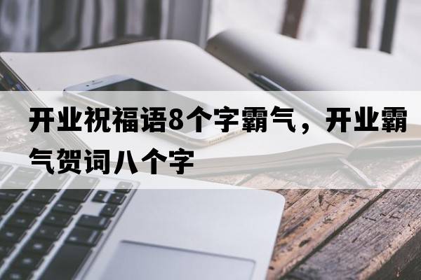 開(kāi)業(yè)祝福語(yǔ)8個(gè)字霸氣，開(kāi)業(yè)霸氣賀詞八個(gè)字