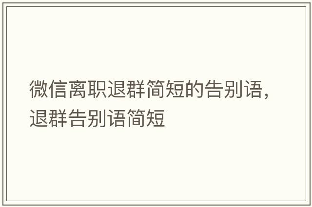 微信離職退群簡(jiǎn)短的告別語(yǔ)，退群告別語(yǔ)簡(jiǎn)短