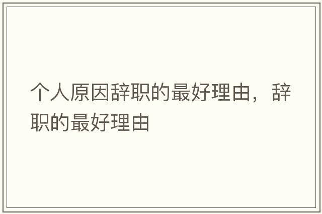 個(gè)人原因辭職的最好理由，辭職的最好理由