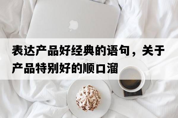表達產(chǎn)品好經(jīng)典的語(yǔ)句，關(guān)于產(chǎn)品特別好的順口溜
